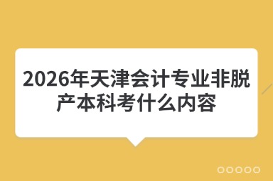2026年天津会计专业非脱产本科考什么内容