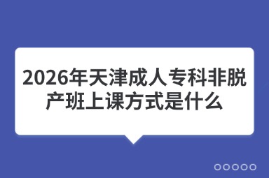2026年天津成人专科非脱产班上课方式是什么