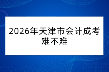 2026年天津市会计成考难不难