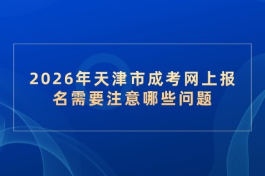 2026年天津市成考网上报名需要注意哪些问题