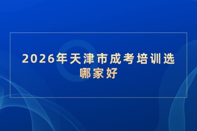 2026年天津市成考培训选哪家好 2026年天津市成考培训选哪家好
