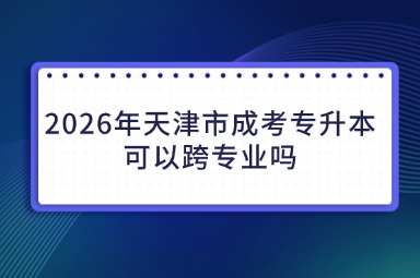 2026年天津市成考专升本可以跨专业吗