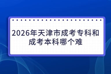 2026年天津市成考专科和成考本科哪个难
