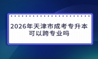 2026年天津市成考专升本可以跨专业吗