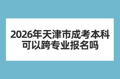 2026年天津市成考本科可以跨专业报名吗