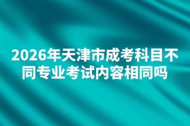2026年天津市成考科目不同专业考试内容相同吗