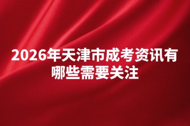 2026年天津市成考资讯有哪些需要关注