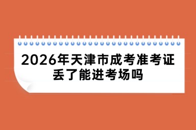 2026年天津市成考准考证丢了能进考场吗 2026年天津市成考准考证丢了能进考场吗