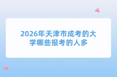 2026年天津市成考的大学哪些报考的人多