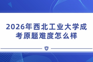2026年西北工业大学成考原题难度怎么样 2026年西北工业大学成考原题难度怎么样