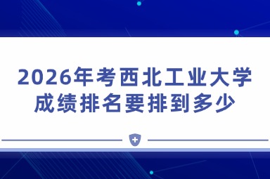 2026年考西北工业大学成绩排名要排到多少 2026年考西北工业大学成绩排名要排到多少