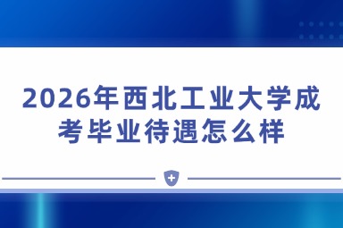 2026年西北工业大学成考毕业待遇怎么样 2026年西北工业大学成考毕业待遇怎么样