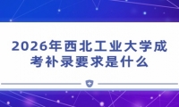2026年西北工业大学成考补录要求是什么