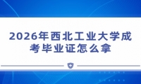2026年西北工业大学成考毕业证怎么拿