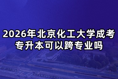2026年北京化工大学成考专升本可以跨专业吗