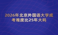 2026年北京外国语大学成考难度比25年大吗