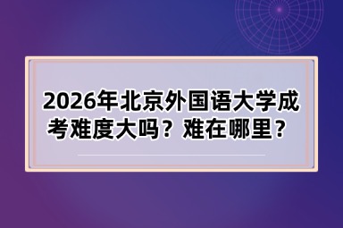 2026年北京外国语大学成考难度大吗？难在哪里？