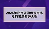 2026年北京外国语大学成考的难度有多大啊