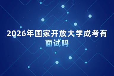 2026年国家开放大学成考有面试吗
