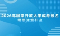 2026年国家开放大学成考报名需要注意什么