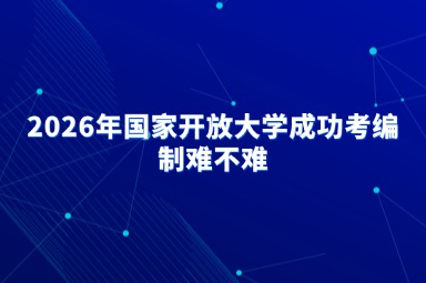 2026年国家开放大学成功考编制难不难