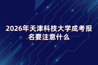 2026年天津科技大学成考报名要注意什么