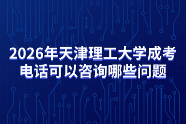 2026年天津理工大学成考电话可以咨询哪些问题