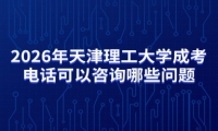 2026年天津理工大学成考电话可以咨询哪些问题