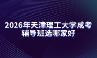 2026年天津理工大学成考辅导班选哪家好