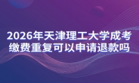 2026年天津理工大学成考缴费重复可以申请退款吗