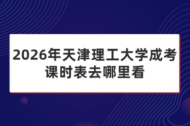 2026年天津理工大学成考课时表去哪里看