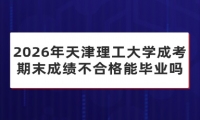 2026年天津理工大学成考期末成绩不合格能毕业吗