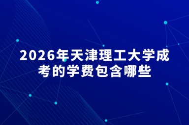 2026年天津理工大学成考的学费包含哪些 2026年天津理工大学成考的学费包含哪些