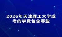 2026年天津理工大学成考的学费包含哪些