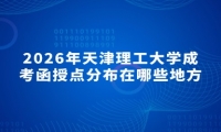 2026年天津理工大学成考函授点分布在哪些地方