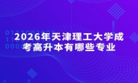 2026年天津理工大学成考高升本有哪些专业