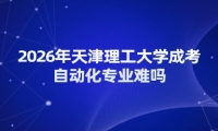 2026年天津理工大学成考自动化专业难吗