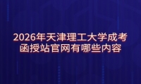 2026年天津理工大学成考函授站官网有哪些内容