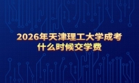 2026年天津理工大学成考什么时候交学费