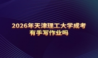 2026年天津理工大学成考有手写作业吗