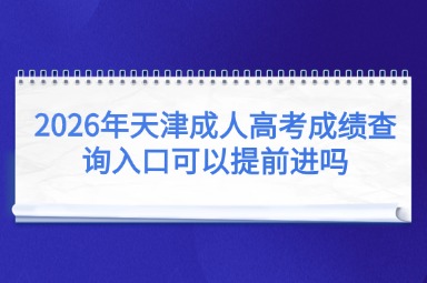 2026年天津成人高考成绩查询入口可以提前进吗 2026年天津成人高考成绩查询入口可以提前进吗