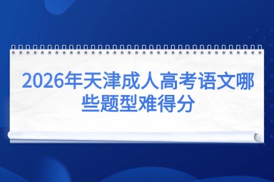 2026年天津成人高考语文哪些题型难得分 2026年天津成人高考语文哪些题型难得分