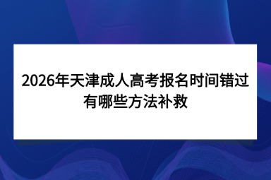 2026年天津成人高考报名时间错过有哪些方法补救 2026年天津成人高考报名时间错过有哪些方法补救