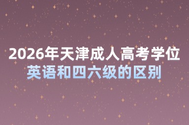 2026年天津成人高考学位英语和四六级的区别