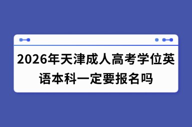 2026年天津成人高考学位英语本科一定要报名吗