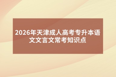 2026年天津成人高考专升本语文文言文常考知识点
