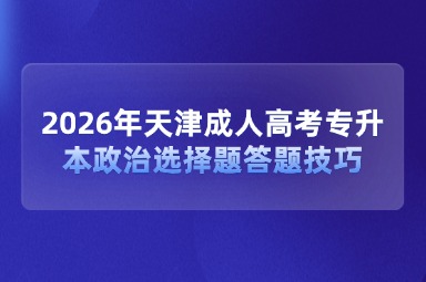 2026年天津成人高考专升本政治选择题答题技巧 2026年天津成人高考专升本政治选择题答题技巧