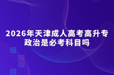 2026年天津成人高考高升专政治是必考科目吗