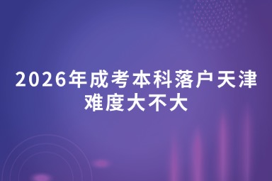 2026年成考本科落户天津难度大不大