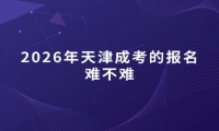 2026年天津成考的报名难不难